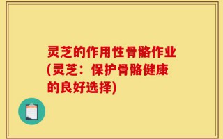 灵芝的作用性骨骼作业(灵芝：保护骨骼健康的良好选择)