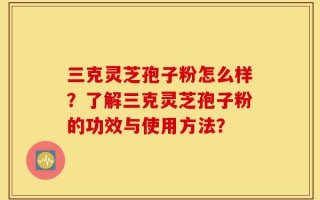 三克灵芝孢子粉怎么样？了解三克灵芝孢子粉的功效与使用方法？
