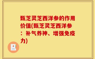 甄芝灵芝西洋参的作用价值(甄芝灵芝西洋参：补气养神、增强免疫力)