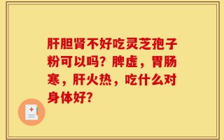 肝胆肾不好吃灵芝孢子粉可以吗？脾虚，胃肠寒，肝火热，吃什么对身体好？