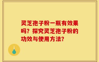 灵芝孢子粉一瓶有效果吗？探究灵芝孢子粉的功效与使用方法？