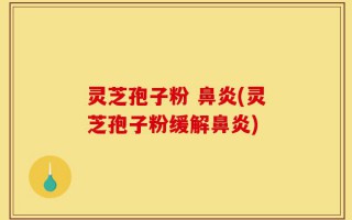 灵芝孢子粉 鼻炎(灵芝孢子粉缓解鼻炎)
