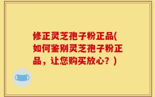 修正灵芝孢子粉正品(如何鉴别灵芝孢子粉正品，让您购买放心？)