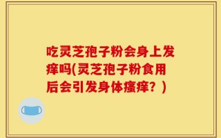 吃灵芝孢子粉会身上发痒吗(灵芝孢子粉食用后会引发身体瘙痒？)