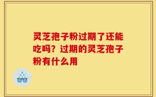 灵芝孢子粉过期了还能吃吗？过期的灵芝孢子粉有什么用