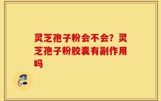 灵芝孢子粉会不会？灵芝孢子粉胶囊有副作用吗