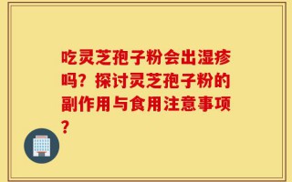 吃灵芝孢子粉会出湿疹吗？探讨灵芝孢子粉的副作用与食用注意事项？