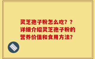 灵芝孢子粉怎么吃？？详细介绍灵芝孢子粉的营养价值和食用方法？