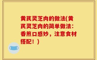 黄芪灵芝肉的做法(黄芪灵芝肉的简单做法：香煎口感妙，注意食材搭配！)