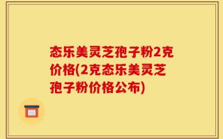 态乐美灵芝孢子粉2克价格(2克态乐美灵芝孢子粉价格公布)