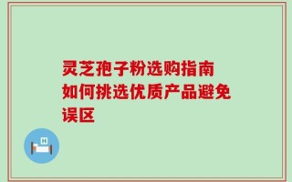 灵芝孢子粉选购指南 如何挑选优质产品避免误区