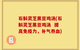 石斛灵芝黑豆鸡汤(石斛灵芝黑豆鸡汤  提高免疫力，补气养血)