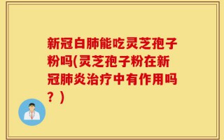 新冠白肺能吃灵芝孢子粉吗(灵芝孢子粉在新冠肺炎治疗中有作用吗？)