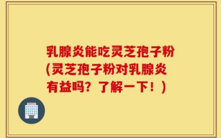 乳腺炎能吃灵芝孢子粉(灵芝孢子粉对乳腺炎有益吗？了解一下！)