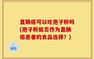 直肠癌可以吃孢子粉吗(孢子粉能否作为直肠癌患者的食品选择？)