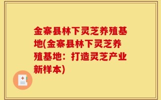 金寨县林下灵芝养殖基地(金寨县林下灵芝养殖基地：打造灵芝产业新样本)