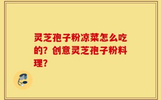 灵芝孢子粉凉菜怎么吃的？创意灵芝孢子粉料理？