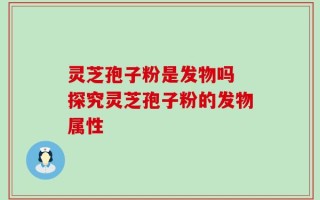 灵芝孢子粉是发物吗 探究灵芝孢子粉的发物属性