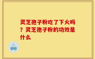 灵芝孢子粉吃了下火吗？灵芝孢子粉的功效是什么