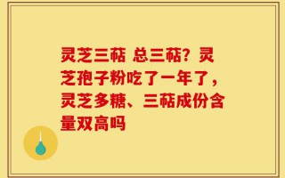 灵芝三萜 总三萜？灵芝孢子粉吃了一年了，灵芝多糖、三萜成份含量双高吗