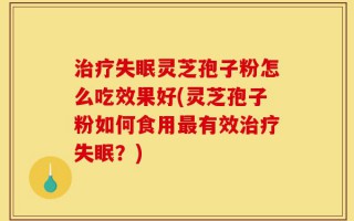 治疗失眠灵芝孢子粉怎么吃效果好(灵芝孢子粉如何食用最有效治疗失眠？)
