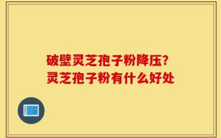 破壁灵芝孢子粉降压？灵芝孢子粉有什么好处