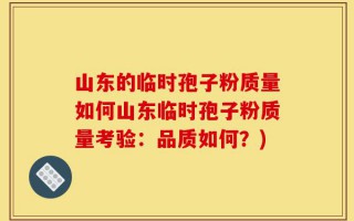 山东的临时孢子粉质量如何山东临时孢子粉质量考验：品质如何？)
