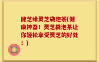 健芝缘灵芝袋泡茶(健康神器！灵芝袋泡茶让你轻松享受灵芝的好处！)