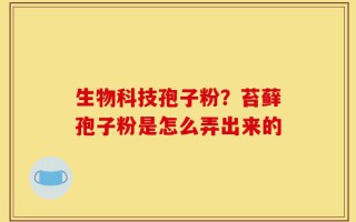 生物科技孢子粉？苔藓孢子粉是怎么弄出来的