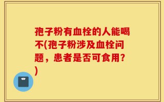 孢子粉有血栓的人能喝不(孢子粉涉及血栓问题，患者是否可食用？)