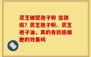 灵芝破壁孢子粉 宫颈癌？灵芝孢子粉、灵芝孢子油，真的有抗癌细胞的效果吗