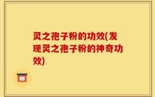 灵之孢子粉的功效(发现灵之孢子粉的神奇功效)