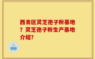 西青区灵芝孢子粉基地？灵芝孢子粉生产基地介绍？