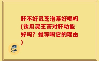 肝不好灵芝泡茶好喝吗(饮用灵芝茶对肝功能好吗？推荐喝它的理由)