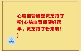 心脑血管破壁灵芝孢子粉(心脑血管保健好帮手，灵芝孢子粉来袭！)