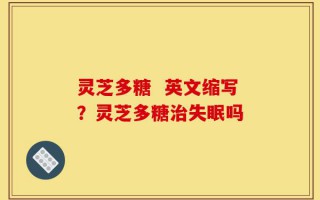 灵芝多糖  英文缩写？灵芝多糖治失眠吗