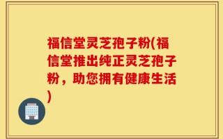 福信堂灵芝孢子粉(福信堂推出纯正灵芝孢子粉，助您拥有健康生活)