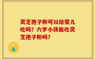 灵芝孢子粉可以给婴儿吃吗？六岁小孩能吃灵芝孢子粉吗？