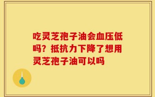 吃灵芝孢子油会血压低吗？抵抗力下降了想用灵芝孢子油可以吗