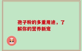 孢子粉的多重用途，了解你的营养新宠