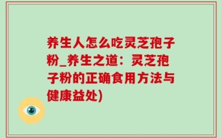 养生人怎么吃灵芝孢子粉_养生之道：灵芝孢子粉的正确食用方法与健康益处)