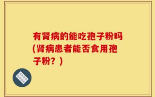 有肾病的能吃孢子粉吗(肾病患者能否食用孢子粉？)