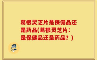 葛根灵芝片是保健品还是药品(葛根灵芝片：是保健品还是药品？)