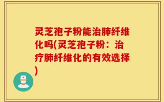 灵芝孢子粉能治肺纤维化吗(灵芝孢子粉：治疗肺纤维化的有效选择)