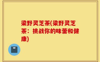 梁野灵芝茶(梁野灵芝茶：挑战你的味蕾和健康)