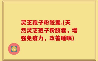 灵芝孢子粉胶囊.(天然灵芝孢子粉胶囊，增强免疫力，改善睡眠)
