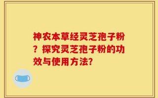 神农本草经灵芝孢子粉？探究灵芝孢子粉的功效与使用方法？