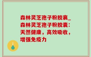 森林灵芝孢子粉胶襄_森林灵芝孢子粉胶囊：天然健康，高效吸收，增强免疫力