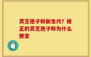 灵芝孢子粉新生代？修正的灵芝孢子粉为什么便宜