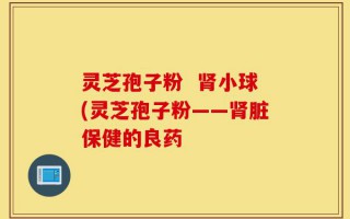 灵芝孢子粉  肾小球(灵芝孢子粉——肾脏保健的良药